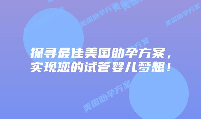 探寻最佳美国助孕方案，实现您的试管婴儿梦想！