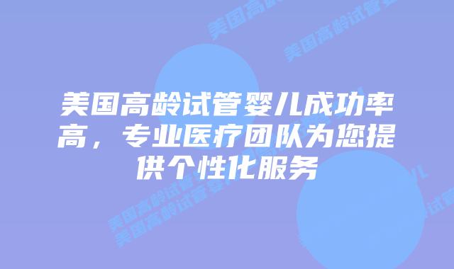 美国高龄试管婴儿成功率高，专业医疗团队为您提供个性化服务
