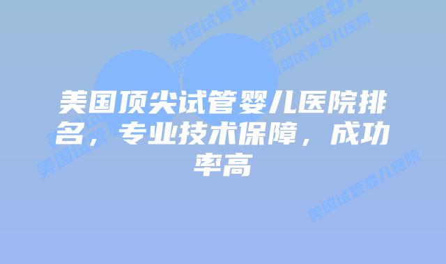 美国顶尖试管婴儿医院排名，专业技术保障，成功率高