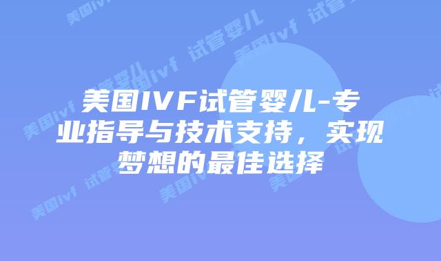 美国IVF试管婴儿-专业指导与技术支持，实现梦想的最佳选择