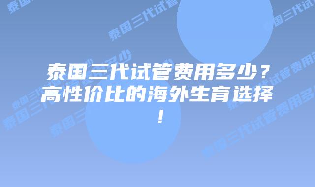 泰国三代试管费用多少？高性价比的海外生育选择！