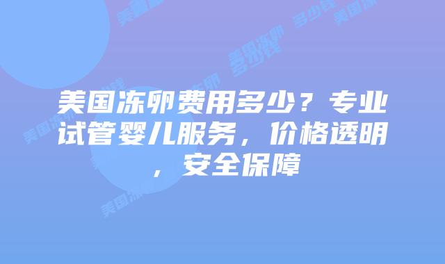 美国冻卵费用多少？专业试管婴儿服务，价格透明，安全保障