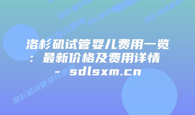 洛杉矶试管婴儿费用一览：最新价格及费用详情 - sdlsxm.cn
