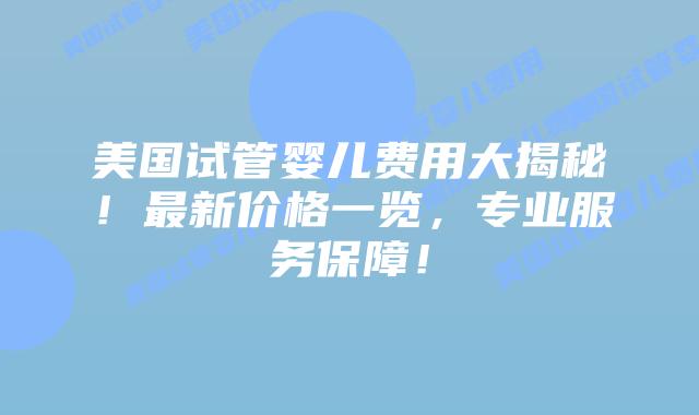 美国试管婴儿费用大揭秘！最新价格一览，专业服务保障！