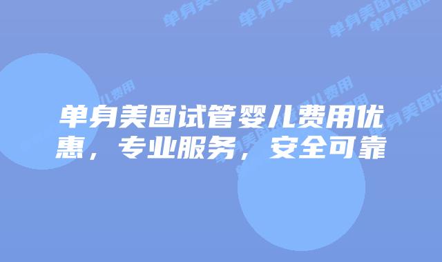 单身美国试管婴儿费用优惠，专业服务，安全可靠