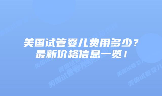 美国试管婴儿费用多少？最新价格信息一览！