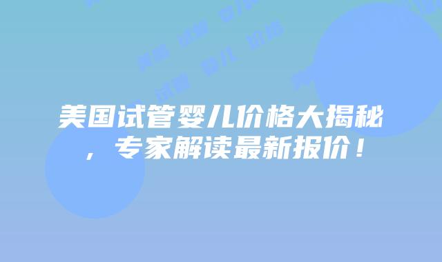 美国试管婴儿价格大揭秘，专家解读最新报价！
