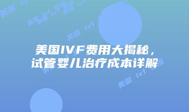 美国IVF费用大揭秘，试管婴儿治疗成本详解