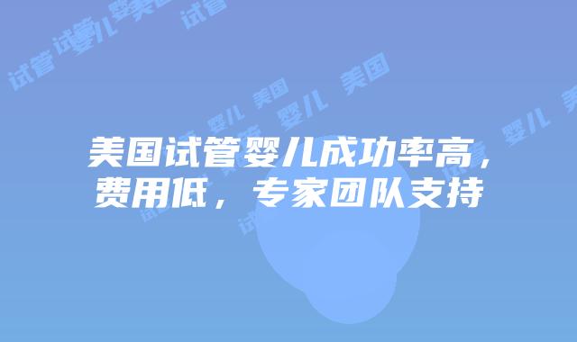 美国试管婴儿成功率高，费用低，专家团队支持