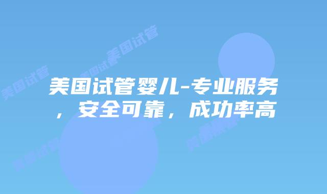美国试管婴儿-专业服务，安全可靠，成功率高