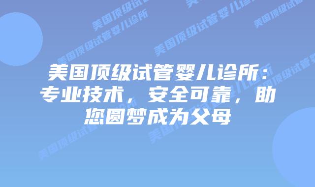 美国顶级试管婴儿诊所：专业技术，安全可靠，助您圆梦成为父母