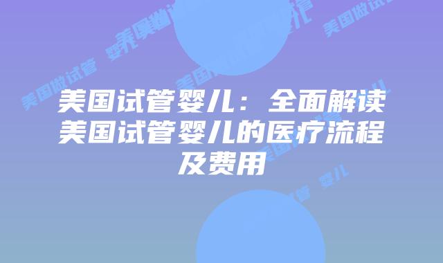美国试管婴儿：全面解读美国试管婴儿的医疗流程及费用
