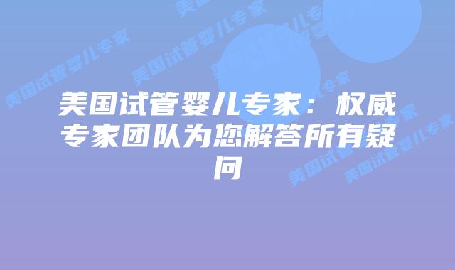 美国试管婴儿专家：权威专家团队为您解答所有疑问