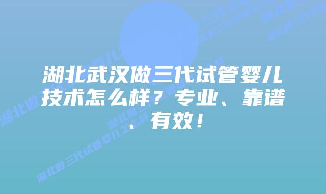 湖北武汉做三代试管婴儿技术怎么样?专业、靠谱、有效!插图 湖北武汉做三代试管婴儿技术怎么样?专业、靠谱、有效!