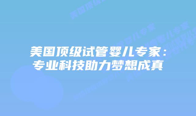 美国顶级试管婴儿专家：专业科技助力梦想成真