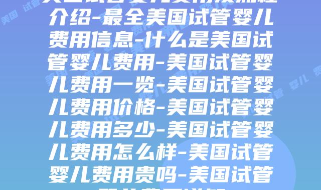 美国试管婴儿费用及流程介绍-最全美国试管婴儿费用信息-什么是美国试管婴儿费用-美国试管婴儿费用一览-美国试管婴儿费用价格-美国试管婴儿费用多少-美国试管婴儿费用怎么样-美国试管婴儿费用贵吗-美国试管婴儿费用详解