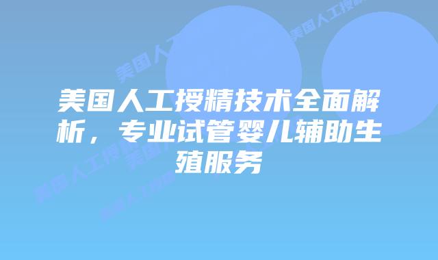美国人工授精技术全面解析，专业试管婴儿辅助生殖服务