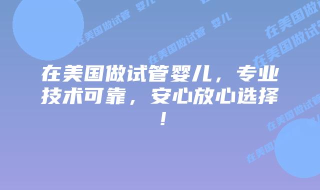 在美国做试管婴儿，专业技术可靠，安心放心选择！