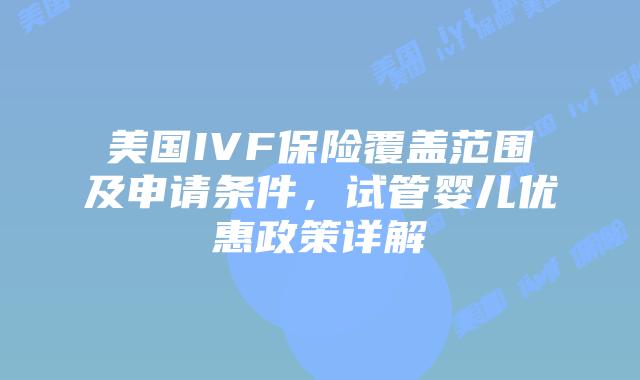 美国IVF保险覆盖范围及申请条件，试管婴儿优惠政策详解