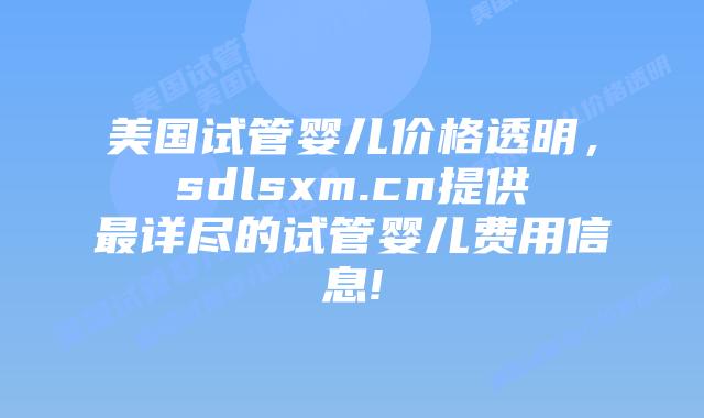 美国试管婴儿价格透明，sdlsxm.cn提供最详尽的试管婴儿费用信息!
