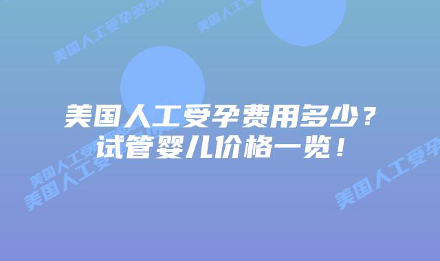 美国人工受孕费用多少？试管婴儿价格一览！
