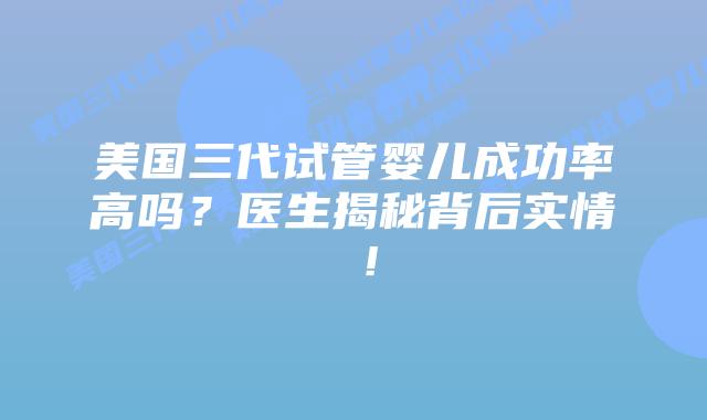 美国三代试管婴儿成功率高吗？医生揭秘背后实情 ！