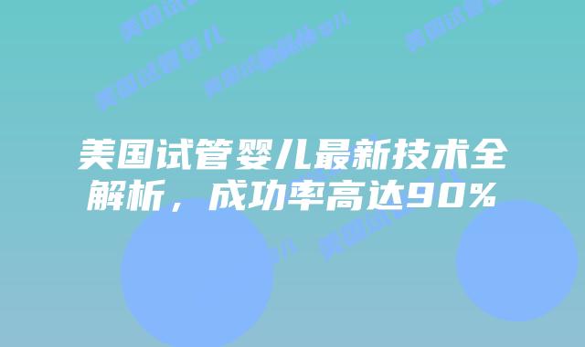 美国试管婴儿最新技术全解析，成功率高达90%