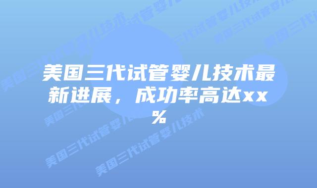 美国三代试管婴儿技术最新进展，成功率高达xx%