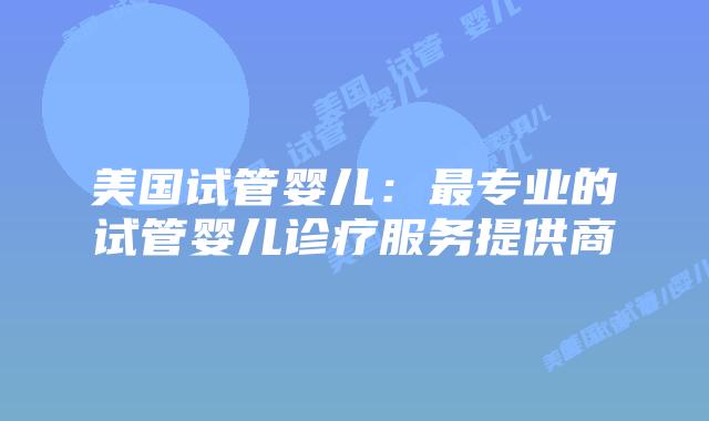 美国试管婴儿：最专业的试管婴儿诊疗服务提供商