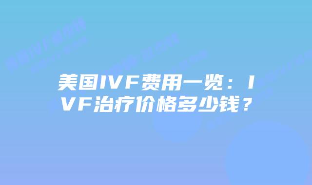 美国IVF费用一览：IVF治疗价格多少钱？