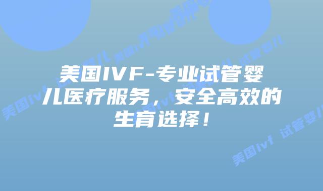 美国IVF-专业试管婴儿医疗服务，安全高效的生育选择！