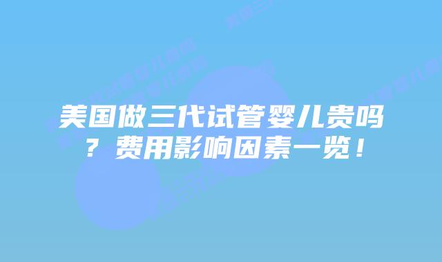 美国做三代试管婴儿贵吗？费用影响因素一览！