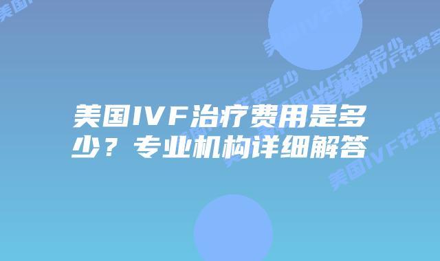 美国IVF治疗费用是多少？专业机构详细解答