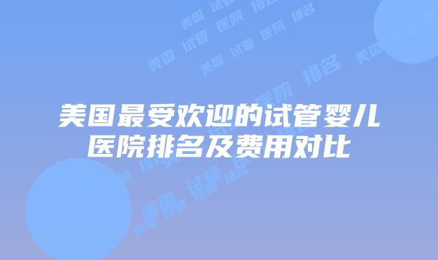 美国最受欢迎的试管婴儿医院排名及费用对比