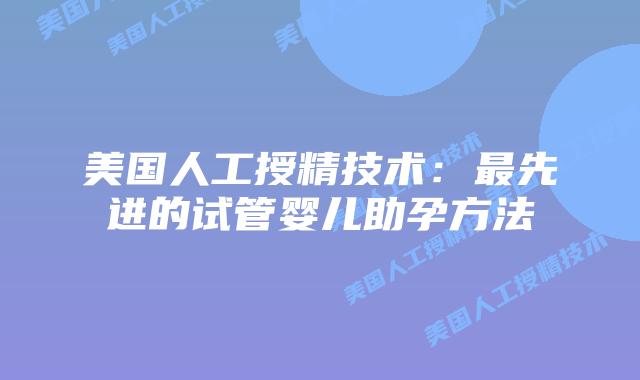 美国人工授精技术：最先进的试管婴儿助孕方法