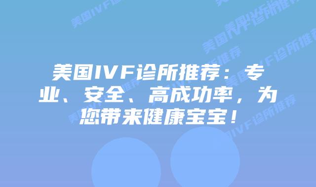 美国IVF诊所推荐：专业、安全、高成功率，为您带来健康宝宝！