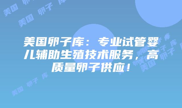 美国卵子库：专业试管婴儿辅助生殖技术服务，高质量卵子供应！