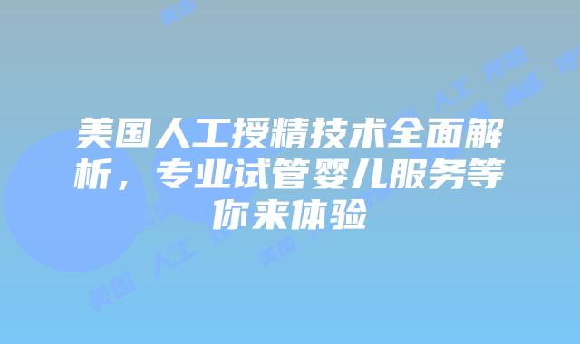 美国人工授精技术全面解析，专业试管婴儿服务等你来体验