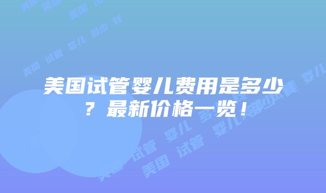 美国试管婴儿费用是多少？最新价格一览！