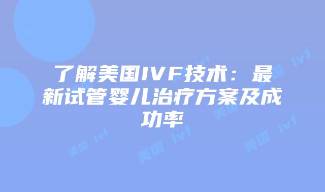 了解美国IVF技术：最新试管婴儿治疗方案及成功率