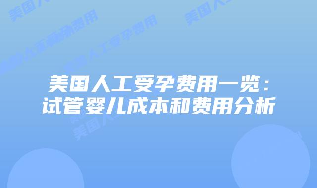 美国人工受孕费用一览：试管婴儿成本和费用分析