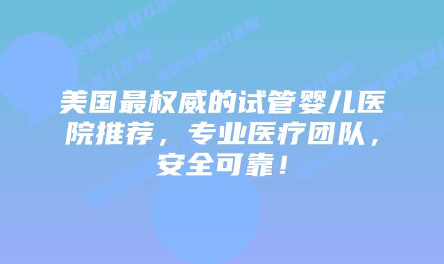 美国最权威的试管婴儿医院推荐，专业医疗团队，安全可靠！