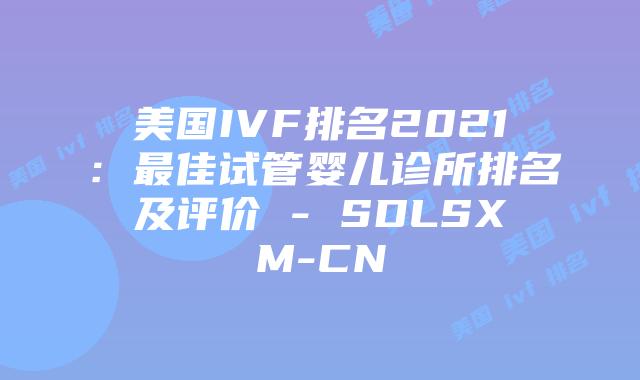 美国IVF排名2021：最佳试管婴儿诊所排名及评价 - SDLSXM-CN