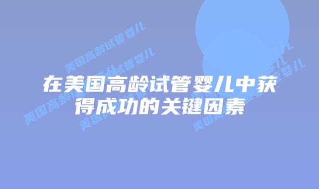 在美国高龄试管婴儿中获得成功的关键因素