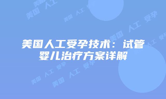美国人工受孕技术：试管婴儿治疗方案详解