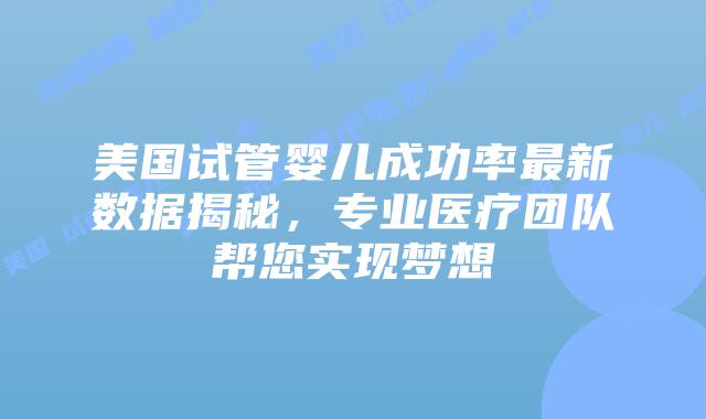 美国试管婴儿成功率最新数据揭秘，专业医疗团队帮您实现梦想