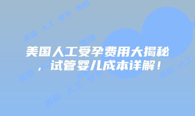 美国人工受孕费用大揭秘，试管婴儿成本详解！