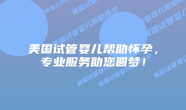 美国试管婴儿帮助怀孕，专业服务助您圆梦！