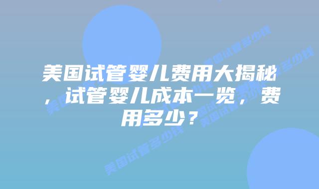 美国试管婴儿费用大揭秘，试管婴儿成本一览，费用多少？