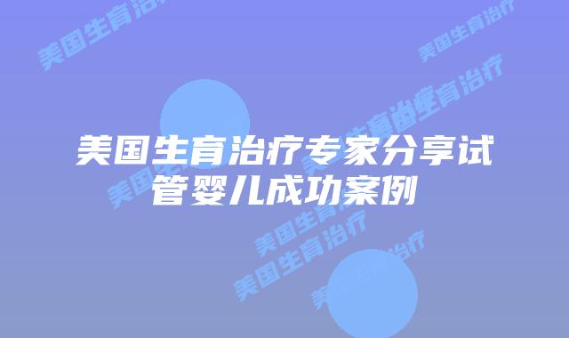 美国生育治疗专家分享试管婴儿成功案例